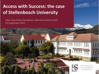 Allan Gray Orbis Foundation: Selection Summit 2015
29 September 2015
Access with Success: the case
of Stellenbosch University
 