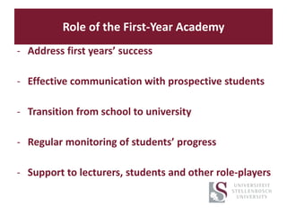 Role of the First-Year Academy
- Address first years’ success
- Effective communication with prospective students
- Transition from school to university
- Regular monitoring of students’ progress
- Support to lecturers, students and other role-players
 