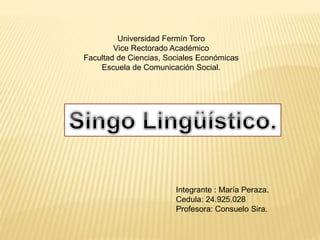 Universidad Fermín Toro
Vice Rectorado Académico
Facultad de Ciencias, Sociales Económicas
Escuela de Comunicación Social.
Integrante : María Peraza.
Cedula: 24.925.028
Profesora: Consuelo Sira.
 