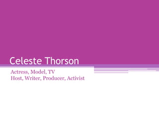 Celeste Thorson
Actress, Model, TV Host, Writer,
Producer, Activist, Adventurist,
Fashionista, Filmmaker, Artist,
Traveler

 