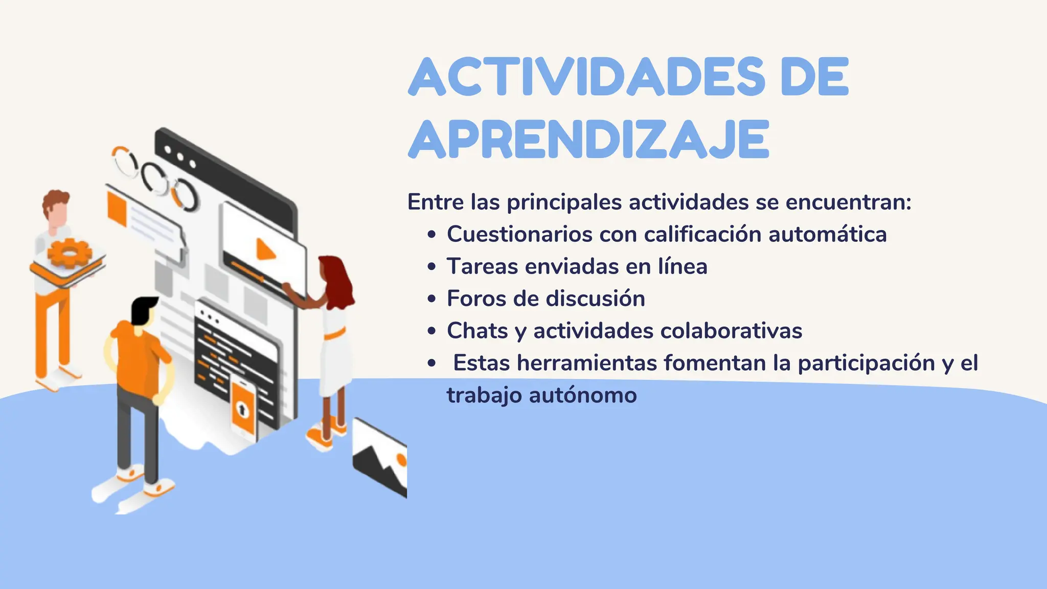 ACTIVIDADES DE
APRENDIZAJE
Entre las principales actividades se encuentran:
Cuestionarios con calificación automática
Tareas enviadas en línea
Foros de discusión
Chats y actividades colaborativas
Estas herramientas fomentan la participación y el
trabajo autónomo
 