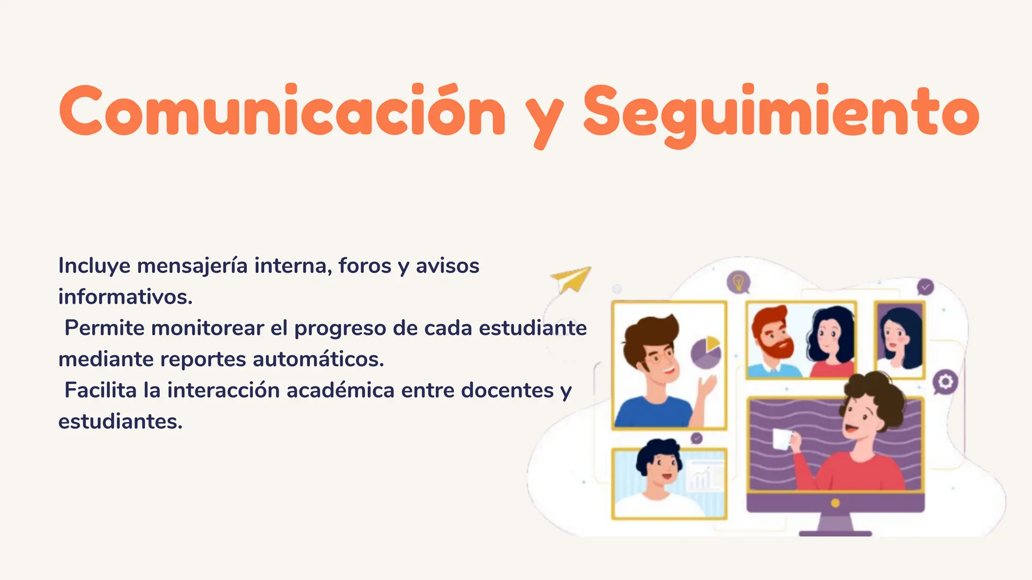 Comunicación y Seguimiento
Incluye mensajería interna, foros y avisos
informativos.
Permite monitorear el progreso de cada estudiante
mediante reportes automáticos.
Facilita la interacción académica entre docentes y
estudiantes.
 