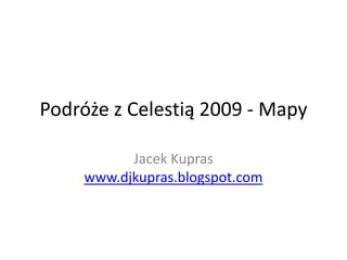 Podróże z Celestią 2009 - Mapy Jacek Kupraswww.djkupras.blogspot.com 