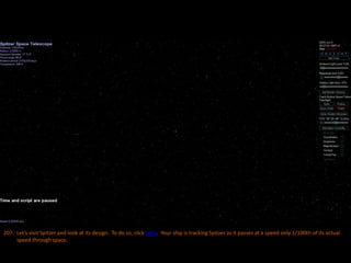 207. Let’s visit Spitzer and look at its design. To do so, click here. Your ship is tracking Spitzer as it passes at a speed only 1/100th of its actual
speed through space.
 
