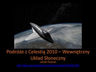 Podróże z Celestią 2010 – Wewnętrzny
           Układ Słoneczny
                         Jacek Kupras
    http://djkupras.blogspot.com/search/label/CelEdu03E
 