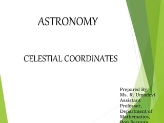 ASTRONOMY
Prepared By
Ms. R. Umadevi
Assistant
Professor,
Department of
Mathematics,
CELESTIAL COORDINATES
 