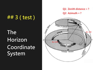 ## 3 ( test )
The
Horizon
Coordinate
System
Hc =50
Az=150
Q1: Zenith distance = ?
Q2: Azimuth = ?
 