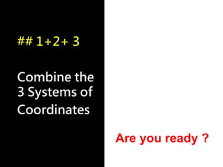 ## 1+2+ 3
Combine the
3 Systems of
Coordinates
Are you ready ?
 