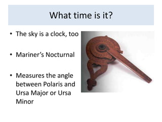 What time is it?The sky is a clock, tooMariner’s NocturnalMeasures the angle between Polaris and Ursa Major or Ursa Minor