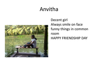Anvitha
Decent girl
Always smile on face
funny things in common
room
HAPPY FRIENDSHIP DAY
 