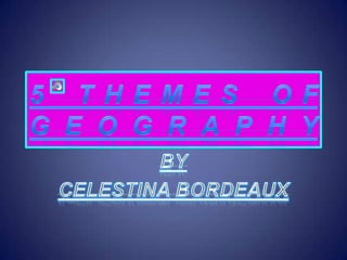 5 Themes of Geography By Celestina Bordeaux 