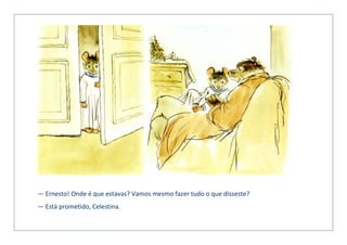 — Ernesto! Onde é que estavas? Vamos mesmo fazer tudo o que disseste?
— Está prometido, Celestina.
 