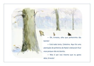 — Oh, Ernesto, olha que pinheirinho tão
bonito!
— Está todo torto, Celestina. Aqui foi uma
plantação de pinheiros de Natal e deixaram ficar
esse porque não era bonito.
— Mas é por isso mesmo que eu gosto
dele, Ernesto!
 