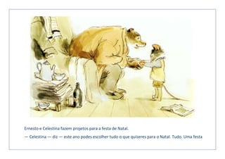 Ernesto e Celestina fazem projetos para a festa de Natal.
— Celestina — diz — este ano podes escolher tudo o que quiseres para o Natal. Tudo. Uma festa
 
