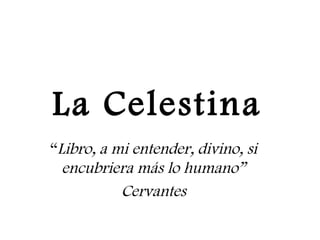 La Celestina
“Libro, a mi entender, divino, si
encubriera más lo humano”
Cervantes
 