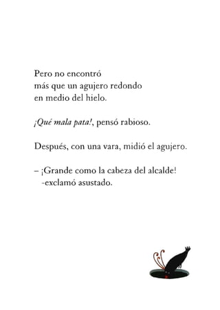 enmediodelhielo.
¡Quémalapata!pensórabioso.
Después,conunavara,midióelagujero.
-¡Grandecomolacabezadelalcalde!
-exclamóasustado.
 