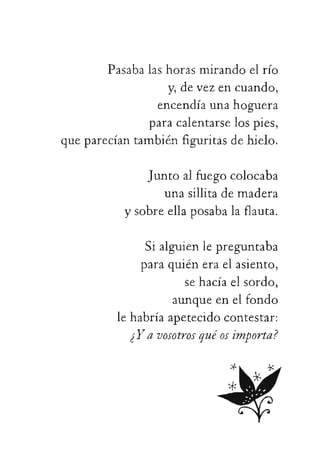 Pasabalashorasmirandoelrío
y,devezencuando,
encendíaunahoguera
paracalentarselospies,
queparecíantambiénfiguritasdehielo.
Juntoalniegocolocaba
unasillitademadera
ysobreellaposabalaflauta.
Sialguienlepreguntaba
paraquiéneraelasiento,
sehacíaelsordo,
aunqueenelfondo
 