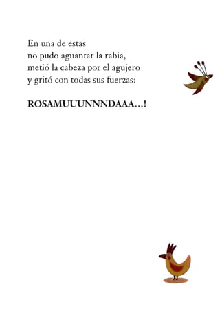Enunadeestas
nopudoaguantarlarabia,
metiólacabezaporelagujero
ygritócontodassusfuerzas:
ROSAMUUUNNNDAAA...!
 