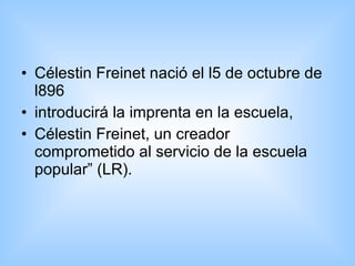 Célestin Freinet nació el l5 de octubre de l896  introducirá la imprenta en la escuela,  Célestin Freinet, un creador comprometido al servicio de la escuela popular” (LR).  