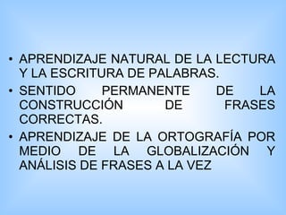 APRENDIZAJE NATURAL DE LA LECTURA Y LA ESCRITURA DE PALABRAS.  SENTIDO PERMANENTE DE LA CONSTRUCCIÓN DE FRASES CORRECTAS.  APRENDIZAJE DE LA ORTOGRAFÍA POR MEDIO DE LA GLOBALIZACIÓN Y ANÁLISIS DE FRASES A LA VEZ  
