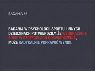 BADANIA W PSYCHOLOGII SPORTU I INNYCH
DZIEDZINACH POTWIERDZIŁY, ŻE WYOBRAŻANIE
SOBIE W SZCZEGÓŁACH DOŚWIADCZENIA,
MOŻE RADYKALNIE POPRAWIĆ WYNIKI.
BADANIA #3
 