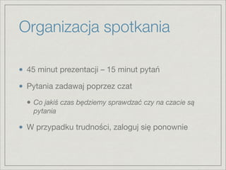 Organizacja spotkania
45 minut prezentacji – 15 minut pytań

Pytania zadawaj poprzez czat

• Co jakiś czas będziemy sprawdzać czy na czacie są
pytania
W przypadku trudności, zaloguj się ponownie
 