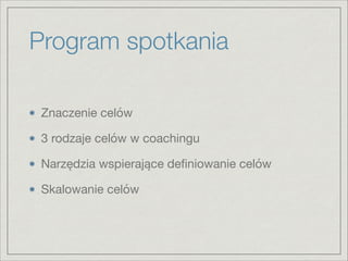 Program spotkania
Znaczenie celów 

3 rodzaje celów w coachingu

Narzędzia wspierające deﬁniowanie celów

Skalowanie celów
 