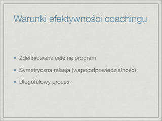 Warunki efektywności coachingu
Zdeﬁniowane cele na program

Symetryczna relacja (współodpowiedzialność)

Długofalowy proces
 