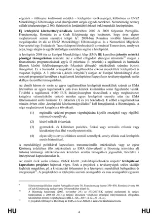HU 4 HU
végeztek – többnyire korlátozott mértékű – letelepítési tevékenységet, különösen az ENSZ
Menekültügyi Főbiztossága által előterjesztett sürgős egyedi esetekben. Németország nemrég
vállalt kötelezettséget 2 500, Szíriából és Jordániából érkező iraki menekült letelepítésére.
Új letelepítési kötelezettségvállalások keretében 2007 és 2008 folyamán Portugália,
Franciaország, Románia és a Cseh Köztársaság úgy határozott, hogy éves alapon
meghatározott számú személyt telepít le9
. 2008-ban Románia továbbá háromoldalú
megállapodást írt alá az ENSZ Menekültügyi Főbiztosságával és a Nemzetközi Migrációs
Szervezettel egy Evakuációs Tranzitközpont létrehozásáról a romániai Temesváron, amelynek
célja, hogy sürgős és egyéb különleges esetekben segítse a letelepítést.
A letelepítés 2008 óta az Európai Menekültügyi Alap (EMA III) keretében jelentős mértékű
pénzügyi támogatásban részesül. Az e célból elfogadott stratégiai útmutatás10
alapján a
finanszírozás programozásának egyik fő prioritása (3. prioritás) a tagállamok és harmadik
államok közötti felelősségmegosztás fokozását elősegítő intézkedések számára biztosít
támogatást. Ez a harmadik országokból a tagállamokba érkező menekültek letelepítését is
magában foglalja. A 3. prioritás („közös irányítás”) alapján az Európai Menekültügyi Alap
nemzeti programjai keretében a tagállamok letelepítéssel kapcsolatos tevékenységeinek széles
skálája részesülhet támogatásban.
Az elmúlt három év során az egyes tagállamokban letelepített menekültek számát az EMA
értelmében az egyes tagállamokra jutó éves keretek kiszámítása során figyelembe veszik.
Továbbá a tagállamok 4 000 EUR átalányösszegben részesülnek a négy meghatározott
kategória valamelyikébe tartozó minden egyes letelepített személy után (az EMA
létrehozásáról szóló határozat 13. cikkének (3) és (4) bekezdése). E célból a tagállamoknak
minden évben előre „letelepítési kötelezettségvállalást” kell benyújtaniuk a Bizottságnak. A
négy meghatározott kategória a következő:
(1) regionális védelmi program végrehajtására kijelölt országból vagy régióból
származó személyek;
(2) kísérő nélküli kiskorúak;
(3) gyermekek, és különösen pszichés, fizikai vagy szexuális erőszak vagy
kizsákmányolás által veszélyeztetett nők;
(4) olyan súlyos orvosi ellátásra szoruló személyek, amely ellátás csak letelepítés
esetén biztosítható.
A menekültügyi politikával kapcsolatos transznacionális intézkedések vagy az egész
Közösség érdekében álló intézkedések az EMA (közvetlenül a Bizottság irányítása alá
tartozó) közösségi intézkedéseinek keretében szintén támogatásra jogosultak, beleértve a
letelepítéssel kapcsolatosakat is.
Az elmúlt évek során számos, többek között „testvérkapcsolatokon alapuló” letelepítéssel
kapcsolatos projektet hajtottak végre. Ezek a projektek a tevékenységek széles skáláját
foglalták magukban, pl. a kiválasztási folyamatot és a letelepített menekültek befogadását és
integrációját11
. A projektekben a letelepítés szerinti országokból és más országokból egyaránt
9
Kötelezettségvállalása szerint Portugália évente 30, Franciaország évente 350–450, Románia évente 40,
a Cseh Köztársaság pedig évente 30 menekültet telepít le.
10
A Bizottság határozata (2007. november 29.) az 573/2007/EK európai parlamenti és tanácsi
határozatnak a 2008-tól 2013-ig terjedő időszakra vonatkozó stratégiai iránymutatások elfogadása
tekintetében történő végrehajtásáról (HL L 326., 2007.12.12., 29–31. o.).
11
E projektek többségét a Bizottság az EMA-n és az ARGO-n keresztül társfinanszírozta.
 