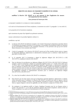 DIRECTIVE (UE) 2018/411 DU PARLEMENT EUROPÉEN ET DU CONSEIL
du 14 mars 2018
modifiant la directive (UE) 2016/97 en ce qui concerne la date d'application des mesures
de transposition des États membres
(Texte présentant de l'intérêt pour l'EEE)
LE PARLEMENT EUROPÉEN ET LE CONSEIL DE L'UNION EUROPÉENNE,
vu le traité sur le fonctionnement de l'Union européenne, et notamment son article 53, paragraphe 1, et son article 62,
vu la proposition de la Commission européenne,
après transmission du projet d'acte législatif aux parlements nationaux,
statuant conformément à la procédure législative ordinaire (1
),
considérant ce qui suit:
(1) La directive (UE) 2016/97 du Parlement européen et du Conseil (2
) harmonise les dispositions nationales relatives
à la distribution des produits d'assurance et de réassurance et des produits d'investissement fondés sur l'assurance
par des intermédiaires d'assurance et des compagnies d'assurance, et leur personnel, ainsi que par des intermé­
diaires d'assurance à titre accessoire dans l'Union.
(2) L'article 42, paragraphe 1, de la directive (UE) 2016/97 prévoit que les États membres doivent mettre en vigueur
les dispositions législatives, réglementaires et administratives nécessaires pour se conformer à ladite directive au
plus tard le 23 février 2018.
(3) Le 21 septembre 2017, la Commission a adopté les règlements délégués (UE) 2017/2358 (3
) et (UE)
2017/2359 (4
), complétant la directive (UE) 2016/97.
(4) Dans ses décisions de non-objection aux règlements délégués (UE) 2017/2358 et (UE) 2017/2359, le Parlement
européen a invité la Commission à adopter une proposition législative fixant au 1er octobre 2018, plutôt qu'au
23 février 2018, la date d'application des dispositions législatives, réglementaires et administratives nécessaires
pour se conformer à la directive (UE) 2016/97. Le Parlement européen a justifié cette demande en soulignant la
nécessité de donner plus de temps aux entreprises d'assurance et aux distributeurs de produits d'assurance pour
mieux se préparer à une mise en œuvre correcte et efficace de la directive (UE) 2016/97 et pour mettre en œuvre
les changements techniques et organisationnels nécessaires pour se conformer aux règlements délégués
(UE) 2017/2358 et (UE) 2017/2359.
(5) Il y a donc lieu de modifier la directive (UE) 2016/97 en conséquence.
(6) Étant donné le peu de temps restant avant que les dispositions nationales législatives, réglementaires et adminis­
tratives nécessaires pour se conformer à la directive (UE) 2016/97 ne doivent être mises en vigueur et afin de
garantir la sécurité juridique et d'éviter toute perturbation éventuelle du marché, la présente directive devrait
entrer en vigueur d'urgence et devrait être applicable, avec effet rétroactif, à compter du 23 février 2018.
(7) Par conséquent, il est également justifié, en l'espèce, d'appliquer l'exception pour les cas d'urgence prévue à
l'article 4 du protocole no 1 sur le rôle des parlements nationaux dans l'Union européenne, annexé au traité sur
l'Union européenne et au traité sur le fonctionnement de l'Union européenne,
19.3.2018L 76/28 Journal officiel de l'Union européenneFR
(1
) Position du Parlement européen du 1er mars 2018 (non encore parue au Journal officiel) et décision du Conseil du 9 mars 2018.
(2
) Directive (UE) 2016/97 du Parlement européen et du Conseil du 20 janvier 2016 sur la distribution d'assurances (JO L 26 du 2.2.2016,
p. 19).
(3
) Règlement délégué (UE) 2017/2358 de la Commission du 21 septembre 2017 complétant la directive (UE) 2016/97 du Parlement
européen et du Conseil en ce qui concerne les exigences de surveillance et de gouvernance des produits applicables aux entreprises
d'assurance et aux distributeurs de produits d'assurance (JO L 341 du 20.12.2017, p. 1).
(4
) Règlement délégué (UE) 2017/2359 de la Commission du 21 septembre 2017 complétant la directive (UE) 2016/97 du Parlement
européen et du Conseil en ce qui concerne les exigences en matière d'information et les règles de conduite applicables à la distribution de
produits d'investissement fondés sur l'assurance (JO L 341 du 20.12.2017, p. 8).
 
