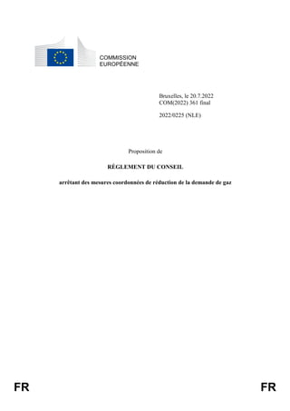 FR FR
COMMISSION
EUROPÉENNE
Bruxelles, le 20.7.2022
COM(2022) 361 final
2022/0225 (NLE)
Proposition de
RÈGLEMENT DU CONSEIL
arrêtant des mesures coordonnées de réduction de la demande de gaz
 