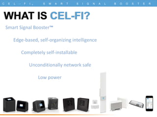 C E L - F I ® S M A R T S I G N A L B O O S T E R
WHAT IS CEL-FI?
Smart Signal Booster™
Edge-based, self-organizing intelligence
Completely self-installable
Unconditionally network safe
Low power
 