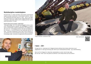 Multidiscipline medarbejdere
På Hardis fabrik i Nr. Alslev fremstilles virksomhedens verdenskendte
sprøjter og svejste komponenter til virksomhedens fabrikker i Austra-
lien, Nordamerika og Frankrig. Hardi har i 2010 – 2011 sin helt egen
klasse på 19 elever, der er i gang med den 2-årige uddannelse til indu-
strioperatør. Uddannelsen består af 50% skolegang på CELF og 50%
praktik på fabrikken i Nr. Alslev.

Hvad får Hardi ud af at investere i uddannelse?
”Vores gode kolleger får en hel masse grundlæggende viden om elek-
tronik, produktionsstyring, reparation og tilrettelæggelse af arbejdet.
Lige nu er Hardi-klassen i praktik her på fabrikken, hvor deltagerne sen-
des rundt til 14 – 15 forskellige funktioner. Når dette træningsforløb er
slut, forventer vi, at de 19 har fået en bred uddannelse og viden om
Hardi – at de bliver multidiscipline, at de vil være i stand til overskue vo-
res produktion fra en mere overordnet synsvinkel og har en forståelse
for de øvrige områder med viden om de generelle forhold på fabrikken.”

                                                                                Preben Kristensen, fabrikschef, Hardi                                                                   Hardi: www.hardi.dk




                                                                                I lære – 30+
                                                                                32-årige Danni er i voksenlære hos A. Melgaards Nakskov-afdeling. Dannis første uddannelse var som
                                                                                salgsassistent i en radio og tv-forretning. Den videre vej var industrioperatør på Vestas – og nu elektrikerlærling.

                                                                                Danni har 3½ år tilbage af sin uddannelse, og lærepladsen var sikret, inden han gik i gang.
                                                                                Det, der især ”tricker” Danni ved jobbet som elektriker, er den direkte kontakt ude hos kunderne.




                                                                                                         9
 