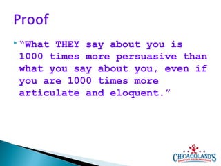 “What

THEY say about you is
1000 times more persuasive than
what you say about you, even if
you are 1000 times more
articulate and eloquent.”

 