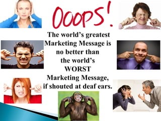 The world’s greatest
Marketing Message is
no better than
the world’s
WORST
Marketing Message,
if shouted at deaf ears.

 