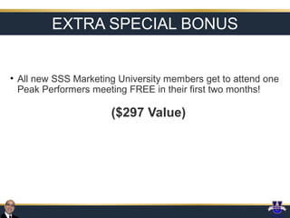 EXTRA SPECIAL BONUS
• All new SSS Marketing University members get to attend one
Peak Performers meeting FREE in their first two months!

($297 Value)

 