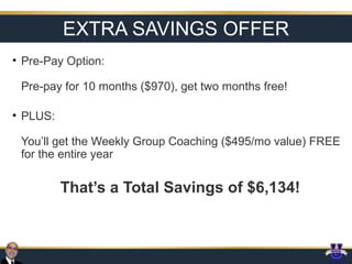 EXTRA SAVINGS OFFER
• Pre-Pay Option:
Pre-pay for 10 months ($970), get two months free!
• PLUS:
You’ll get the Weekly Group Coaching ($495/mo value) FREE
for the entire year

That’s a Total Savings of $6,134!

 