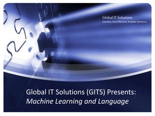 Object-Oriented Data Governance
Overview
Global IT Solutions
Intuitive, Cost Effective, Data-Centric,
Scalable Solutions
Global IT Solutions (GITS) Presents:
Machine Learning and Language
Global IT Solutions
Intuitive, Cost-Effective, Scalable Solutions
 