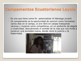 Campamentos Ecuatorianos Loyola
 Es una que tiene como fin potencializar el liderazgo juvenil.
 Un campamento es la opor...