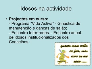 Idosos na actividade Projectos em curso: - Programa “Vida Activa” - Ginástica de manutenção e danças de salão; - Encontro Inter-redes – Encontro anual de idosos institucionalizados dos Concelhos  