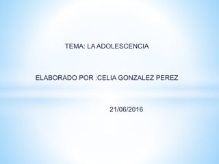 TEMA: LA ADOLESCENCIA
ELABORADO POR :CELIA GONZALEZ PEREZ
21/06/2016
 