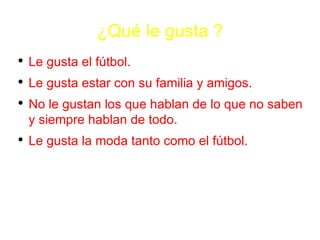 ¿ Qu é  le gusta ? Le gusta el f ú tbol. Le gusta estar con su familia y amigos. No le gustan los que hablan de lo que no saben y siempre hablan de todo. Le gusta la moda tanto como el f ú tbol. 