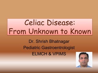 Celiac Disease:
From Unknown to Known
Dr. Shrish Bhatnagar
Pediatric Gastroentrologist
ELMCH & VPIMS
 