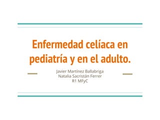 Enfermedad celíaca en
pediatría y en el adulto.
Javier Martínez Ballabriga
Natalia Sacristán Ferrer
R1 MFyC
 