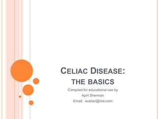 Celiac Disease: the basics Compiled for educational use by  April Sherman Email:  aceliac@live.com 