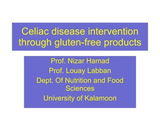 Celiac disease intervention through gluten-free products Prof. Nizar Hamad Prof. Louay Labban Dept. Of Nutrition and Food Sciences University of Kalamoon 