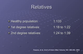 Relatives

Healthy population:                      1:133
1st degree relatives:                    1:18 to 1:22
2nd degree relatives:                    1:24 to 1:39




                Fasano, et al, Arch of Intern Med, Volume 163: 286-292, 2003
                                                                       14
 
