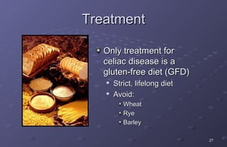 Treatment

   Only treatment for
   celiac disease is a
   gluten-free diet (GFD)
      Strict, lifelong diet
   
       Avoid:
          Wheat
          Rye
          Barley

                               27
 