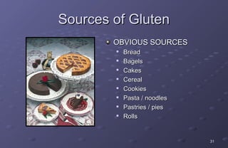 Sources of Gluten
        OBVIOUS SOURCES
        
            Bread
        
            Bagels
        
            Cakes
        
            Cereal
        
            Cookies
        
            Pasta / noodles
        
            Pastries / pies
        
            Rolls


                              31
 