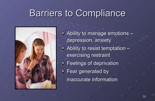 Barriers to Compliance
        Ability to manage emotions –
        depression, anxiety
        Ability to resist temptation –
        exercising restraint
        Feelings of deprivation
        Fear generated by
        inaccurate information


                                         33
 
